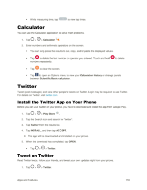 Page 119Apps and Features 110  
 While measuring time, tap  to view lap times. 
Calculator 
You can use the Calculator application to solve math problems. 
1. Tap  >  > Calculator . 
2. Enter numbers and arithmetic operators on the screen. 
 You can long-press the results to cut, copy, and/or paste the displayed values. 
 Tap  to delete the last number or operator you entered. Touch and hold  to delete 
numbers repeatedly. 
 Tap  to clear the screen. 
 Tap  to open an Options menu to view your Calculation...