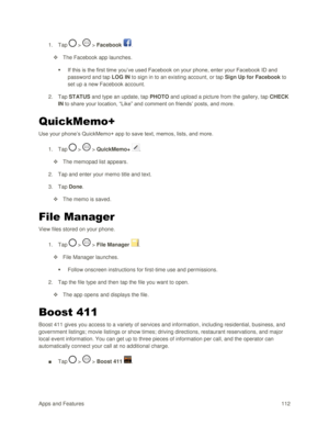 Page 121Apps and Features 112  
1. Tap  >  > Facebook . 
 The Facebook app launches. 
 If this is the first time you‘ve used Facebook on your phone, enter your Facebook ID and 
password and tap LOG IN to sign in to an existing account, or tap Sign Up for Facebook to 
set up a new Facebook account. 
2. Tap STATUS and type an update, tap PHOTO and upload a picture from the gallery, tap CHECK 
IN to share your location, ―Like‖ and comment on friends‘ posts, and more. 
QuickMemo+ 
Use your phone‘s QuickMemo+ app...