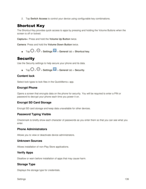 Page 148Settings 139 
2. Tap Switch Access to control your device using configurable key combinations. 
Shortcut Key 
The Shortcut Key provides quick access to apps by pressing and holding the Volume Buttons when the 
screen is off or locked. 
Capture+: Press and hold the Volume Up Button twice. 
Camera: Press and hold the Volume Down Button twice. 
■ Tap  >  > Settings  > General tab > Shortcut key. 
Security 
Use the Security settings to help secure your phone and its data. 
■ Tap  >  > Settings  > General tab...