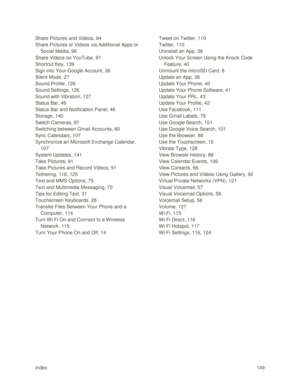 Page 158Index 149 
Share Pictures and Videos, 94 
Share Pictures or Videos via Additional Apps or 
Social Media, 96 
Share Videos on YouTube, 97 
Shortcut Key, 139 
Sign into Your Google Account, 36 
Silent Mode, 27 
Sound Profile, 126 
Sound Settings, 126 
Sound with Vibration, 127 
Status Bar, 46 
Status Bar and Notification Panel, 46 
Storage, 140 
Switch Cameras, 97 
Switching between Gmail Accounts, 80 
Sync Calendars, 107 
Synchronize an Microsoft Exchange Calendar, 
107 
System Updates, 141 
Take...