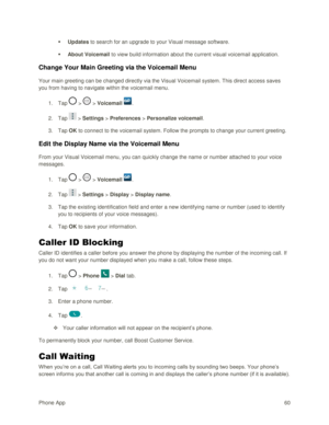 Page 69Phone App 60 
 Updates to search for an upgrade to your Visual message software. 
 About Voicemail to view build information about the current visual voicemail application. 
Change Your Main Greeting via the Voicemail Menu  
Your main greeting can be changed directly via the Visual Voicemail system. This direct access saves 
you from having to navigate within the voicemail menu.  
1. Tap  >  > Voicemail . 
2. Tap  > Settings > Preferences > Personalize voicemail.  
3. Tap OK to connect to the voicemail...