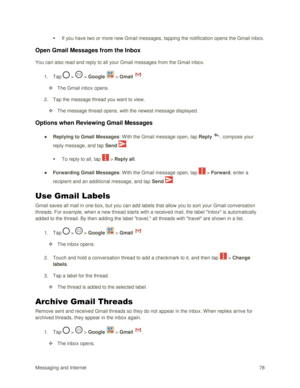 Page 87Messaging and Internet 78 
 If you have two or more new Gmail messages, tapping the notification opens the Gmail inbox. 
Open Gmail Messages from the Inbox 
You can also read and reply to all your Gmail messages from the Gmail inbox. 
1. Tap  >  > Google  > Gmail . 
 The Gmail inbox opens. 
2. Tap the message thread you want to view. 
 The message thread opens, with the newest message displayed. 
Options when Reviewing Gmail Messages 
● Replying to Gmail Messages: With the Gmail message open, tap...