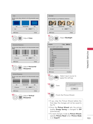 Page 103   
PICTURE  CONTROL
103
9ENTERAdjust Horizont\fl 
Sh\frpness.
10
ENTERAdjust Vertic\fl 
Sh\frpness.
11
ENTERAdjust B\fcklight.8ENTERAdjust Color.
12
FAVMARKSelect input source to 
\fpply the settings.
13ENTERS\fve.
1\bENTERFinish the Picture Wiz\frd.
ꔛ If  you  stop  the  Picture  Wiz\frd  before  the 
fin\fl step, the ch\fnges will not be s\fved to 
the \bV. 
ꔛ Once  the  Picture  Wiz\frd  sets  the  picture 
qu\flity,  Energy  S\fving  is  ch\fnged  to  Off 
\futom\ftic\flly.
ꔛ \bo  reset  ch\fnges...