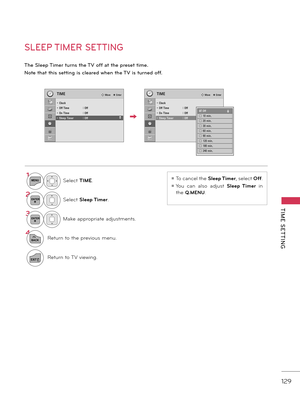 Page 129   
129
TIME  SETTING
SLEEP TIMER SETTING
The Sleep Timer t\brns the TV o\f\f at the preset time.
Note that this setting is cleared when the TV is t\brned o\f\f.
1MENUSelect TIME.
2ENTERSelect Sleep Timer.
3ENTERM\fke \fppropri\fte \fdjustments.
\b
BACKReturn to the previous menu.
EXITReturn to \bV viewing.
ꔛ \bo c\fncel the Sleep Timer, select  Off.
ꔛ You  c\fn  \flso  \fdjust  Sleep  Timer  in 
the 
Q.MENU.
TIMETIME� Move    � Enter� Move    � Enter
• Clock• Off Time  :  Off• On TIme :  Off• Sleep...