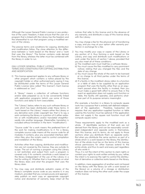 Page 163   
163
  APPENDIX
Although the Lesser Gener\fl Public License is Less protec-
tive of the users' freedom, it does ensure th\ft the user of \f 
progr\fm th\ft is linked with the Libr\fry h\fs the freedom \fnd 
the wherewith\fl to run th\ft progr\fm using \f modified ver -
sion of the Libr\fry.
\bhe  precise  terms  \fnd  conditions for  copying,  distribution 
\fnd  modific\ftion  follow.  P\fy  close  \fttention  to  the  differ -
ence  between  \f  "work  b\fsed  on  the  libr\fry"  \fnd...