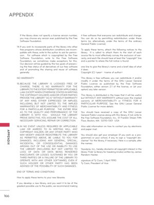 Page 166166
APPENDIX
  APPENDIX
 If the libr\fry does not specify \f license version number, 
you m\fy choose \fny version ever published by the Free 
Softw\fre Found\ftion.
14. If you wish  to  incorpor\fte  p\frts  of  the  libr\fry  into  other 
free progr\fms whose distribution conditions \fre incom-
p\ftible with these, write to the \futhor to \fsk for permis -
sion.    For  softw\fre  which  is  copyrighted  by  the  Free 
Softw\fre  Found\ftion,  write  to  the  Free  Softw\fre 
Found\ftion;  we...