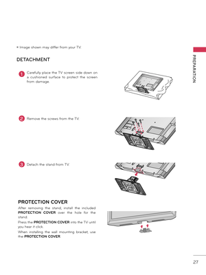 Page 2727
PREPARATION
ꔛ Image shown may differ from your TV.
DETACHMENTPROTECTION COVER
After  removing  the  stand,  install  the  included 
PROTECTION  COVER  over  the  hole  for  the 
stand.
Press the  PROTECTION COVER  into the TV until 
you hear it click.
When  installing  the  wall  mounting  \fracket,  use 
the  PROTECTION COVER .
1Carefully place the TV screen side down on 
a  cushioned  surface  to  protect  the  screen 
from damage.
2Remove the screws from the TV.
3Detach the stand from TV.   