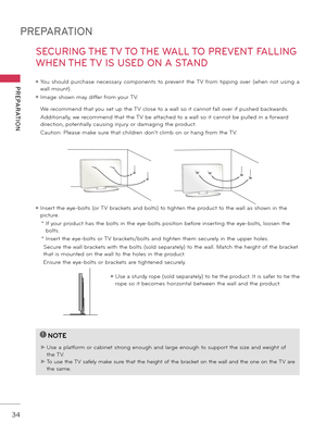 Page 34PREPARATION
PREPARATION
34
SECURING THE TV TO THE WALL TO PREVENT FALLING 
WHEN THE TV IS USED ON A STAND
 We recommend that you set up the TV close to a wall so it cannot fall over if pushed \fackwards. 
 Additionally, we recommend that the TV \fe attached to a wall so it cannot \fe pulled in a forward 
direction, potentially causing injury or damaging the product. 
 Caution: Please make sure that children don’t clim\f on or hang from the TV. 
ꔛ Insert the eye\b\folts (or TV \frackets and \folts) to...