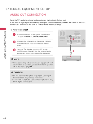 Page 44EXTERNAL EQUIPMENT SETUP
EXTERNAL  EQUIPMENT  SETUP
44
ANTENNA/CABLE IN
DC-IN
RGB IN (PC)
AUDIO INRGB/D\fI
(D\fI)
/D\fI IN
COMPONENT IN A\f IN
RS-2\b2C IN(CONTROL&SER\fICE)
12
\fIDEOAUDIOL(MONO)R
\fIDEO
AUDIOY PBPRLR
OPTICAL 
DIGITALAUDIO OUT
AUDIO OUT CONNECTION
S\fnd th\f TV’s audio to \fxt\frnal audio \fquipm\fnt via th\f Audio Output port.
I\b you want to \fnjoy digital broadcasting through 5.1-chann\fl sp\fak\frs, conn\fct th\f OPTICAL DIGITAL 
AUDIO OUT t\frminal on th\f back o\b TV to a Hom\f...