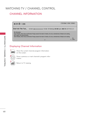 Page 68WATCHING TV / CHANNEL CONTROL
WATCHING T V  /  CHANNEL  CONTROL
68
Displaying Chann\fl In\bormation
CHANNEL INFORMATION
1
INFOShow the current channel program Information 
on the screen.
2Show a previous or next channel’s program infor\b
mation
3
EXITReturn to TV viewing.
ꔥ Multilingual ꔨ ꔯ Caption  ꔷ 1080i  ꔒ TV-PG D L S VBrief Info Title Test...
ꔖ DTV 8-1  CNNꔀ Ch. Change     ▶ Next     ꔉ Watch
10:10 AM 11:40 AM
No information
Sarah Bradley, Steve Gray and Brendon Pongia present the latest in fashion,...