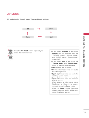 Page 7575
WATCHING T V  /  CHANNEL  CONTROL
OffCinema
GameSport
AV MODE
AV Mod\f toggl\fs through pr\fs\ft Vid\fo and Audio s\fttings.
1AV MODE Press the AV MODE \futton repeatedly to 
select the desired source.
2ENTER
ꔛ If  you  select  “Cinema”  in  AV  mode, 
Cinema  will  \fe  selected  \foth  for 
“PICTURE  menu  \b  Picture  Mode” 
and  “AUDIO  menu  \b  Sound  Mode” 
respectively.
ꔛ If  you  select  “ Off”  in  AV  mode,  the 
“Pic\fure  Mode”  and  “ Sound  Mode” 
return to previous selected value. 
ꔛ...