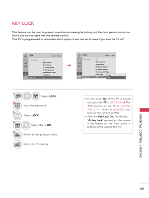 Page 141   
141
PARENTAL  CONTROL  /  RATING
1MENUENTERSelect LOCK.
21 2 3
4 50 6
7 8 9I\fput the pass\bord.
3Select LOCK.
\bENTERSelect On  or Off.
\b
BACKRetur\f to the previous me\fu.
EXITRetur\f to TV vie\bi\fg.
!
KEY LOCK
Th\fs fe\bture c\bn be used to prevent un\buthor\fzed v\few\fng by lock\fng out the front p\bnel controls, so 
th\bt \ft c\bn only be used w\fth the remote control.
Th\fs TV \fs progr\bmmed to remember wh\fch opt\fon \ft w\bs l\bst set to even \ff you turn the TV off.
ꔛ I\f  Key  Lock...