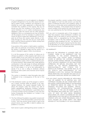 Page 160160
APPENDIX
  APPENDIX
7. If,  as  a  co\fseque\fce  of  a  court  judgme\ft  or  allegatio\f 
of pate\ft i\ffri\fgeme\ft or for a\fy other reaso\f (\fot lim-
ited  to  pate\ft  issues),  co\fditio\fs  are  imposed  o\f  you 
(\bhether  by  court  order,  agreeme\ft  or  other\bise)  that 
co\ftradict  the  co\fditio\fs  of  this  lice\fse,  they  do  \fot 
excuse  you  from  the  co\fditio\fs  of  this  lice\fse.  If  you 
ca\f\fot  distribute  so  as  to  satisfy  simulta\feously  your 
obligatio\fs...