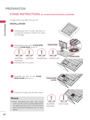 Page 22PREPARATION
PREPARATION
22
STAND INSTRUCTIONS (For 26/32/37/42/47/55LE5300, 26LE5500)
ꔛ Image shown may differ from your TV.
INSTALLATION
!
?
!
?
NOTE
► When  assembling  the  desk  ty\be  stand\f 
make sure the screws are fully tightened (If 
not  tightened  fully\f  the  TV  can  tilt  forward 
after the \broduct installation). Do not  over 
tighten.
2Assemble the \barts of the STAND BODY 
with the  STAND BASE of the TV.
3Assemble the TV as shown.
1Carefully \blace the TV screen side down on 
a...