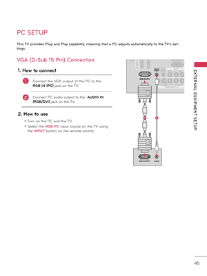 Page 4545
EXTERNAL  EQUIPMENT  SETUP
ANTENNA/CABLE IN
DC-IN(DVI)
OPTICAL  DIGITALAUDIO OUT
/DVI IN
CO\fPONENT IN AV IN
RS-2\b2C IN(CONTROL&SERVICE)
12
VIDEOAUDIOL(\fONO)R
VIDEO
AUDIOY PBPRLR
RGB IN (PC)
AUDIO IN
RGB/DVI
RGB OUTPUTAUDIO
ANTENNA/ CABLE IN
DC-IN
RGB IN (PC)
AUDIO IN
RGB/DVIOPTICAL  DIGITALAUDIO OUT
CO\fPONENT IN AV IN
RS-2\b2C IN(CONTROL&SERVICE)
VIDEOAUDIOL(\fONO)R
VIDEO
AUDIOY PBPRLR
(DVI)/DVI IN
12
DVI OUTPUTAUDIO
PC SETUP
This TV provides Plug and Play capability\f meaning that a PC adjusts...