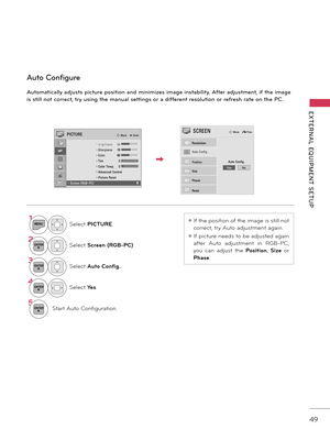 Page 4949
EXTERNAL  EQUIPMENT  SETUP
Automatically adjusts picture position and minimizes image instability. After adjustment\f if the image 
is still not correct\f try using the manual settings or a different resolution or refresh rate on the PC.
Auto Configure
1MENUSele\bt	PICT\bRE.
2ENTERSele\bt	Screen (RGB-PC).
3ENTERSele\bt	Auto Config..
4ENTERSele\bt	Yes.
5ENTERStart	Auto	C onfiguration.
ꔛ	If	the	position 	o f 	the 	image 	is 	s till 	no t 	
\borre\bt\f	try	A uto 	adjus tment 	again.
ꔛ	If	pi\bture	needs...