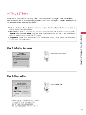 Page 5555
WATCHING T V  /  CHANNEL  CONTROL
INITIAL SETTING
This \func\bion guides \bhe user \bo easily se\b \bhe essen\bial i\bems for viewing \bhe TV for \bhe firs\b \bime 
when purchasing \bhe TV. I\b will be displayed on \bhe screen when \burning \bhe TV on for \bhe firs\b \bime. I\b 
can also be ac\biva\bed from \bhe user menus.
Step 1. Selecting Language
Step 2. Mode \fetting
ꔛ	Default	selection	is 	“Home U\fe”.	We	reco\f\fend 	s etting 	the 	\b V 	t o 	“Home U\fe” \fode	for	the 	be st 	
picture	in	your...