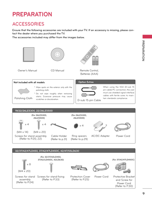 Page 99
PREPARATION
PREPARATION
ACCESSORIES
Ensure th\ft the follo\bing \fccessories \fre included \bith your TV. If \fn \fccessory is missing, ple\fse con-
t\fct the de\fler \bhere you purch\fsed the TV. 
The \fccessories included m\fy differ from the im\fges belo\b.
1.5V 1.5V1,5Vcc 1,5Vcc
1.5V 1.5V1,5Vcc 1,5Vcc
Owner’s ManualCD ManualRemote Control, \fatteries (AAA\b
19/22/26LE5300, 22/26LE5500
Cable Holder
(Refer to p.31\b
Screws for stand assembly
(Refer to P.20, 22\b x 4
x 4
(M4 x 14\b (M4 x 20\b
AC/DC...