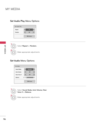 Page 96MY MEDIA
MY  MEDIA
\b6
Set Audio Play.
Repeat◀On▶
Random◀Off▶
� Previous
Set Aud\fo Play M\fnu Options
Set Aud\fo  M\fnu Options
Set Audio.
Sound Mode◀Standard▶
Auto Volume◀Off▶
Clear Voice II◀Off▶
Balance               0◀ ▶
� Previous
LR
1Se\bectRepeatorRandom.
2Makeappropriateadjustments.
1Se\bectSound Mode, Auto Volume, Clear 
Vo\fce II  or Balance.
2Makeappropriateadjustments. 