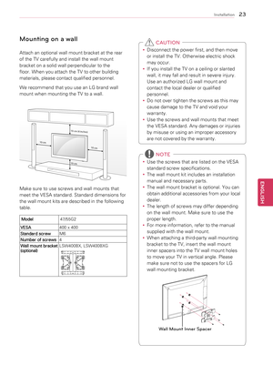 Page 2323
ENGENGLISH
Installation
Mounting on a wall
Attach	an	optional	wall	mount	bracket	at	the	rear	
of	the	TV	carefully	and	install	the	wall	mount	
bracket	on	a	solid	wall	perpendicular	to	the	
floor.	When	you	attach	the	TV	to	other	building	
materials,	please	contact	qualified	personnel.
We	recommend	that	you	use	an	LG	brand	wall	
mount	when	mounting	the	TV	to	a	wall.
10 cm
10 cm
10 cm (4 inches)
10 cm
Make	sure	to	use	screws	and	wall	mounts	that	
meet	the	VESA	standard.	Standard	dimensions	for	
the	wall...