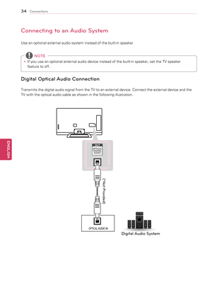 Page 3434
ENGENGLISH
Connections
Connecting to an Audio System
Use	an	optional	external	audio	system	instead	of	the	built-in	speaker.y
y If	you	use	an	optional	external	audio	device	instead	of	the	built-in	speaker,	set	the	TV	speaker	
feature	to	off.
 NOTE
Digital Optical Audio Connection
Transmits	the	digital	audio	signal	from	the	TV	to	an	external	device.	Connect	the	external	device	and	the	
TV	with	the	optical	audio	cable	as	shown	in	the	following	illustration.
OPTICAL A
UDIO IN  
OPTICAL
DIGIT AL
AUDIOOUT...