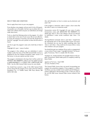 Page 123APP\bNDIX
123
END OF TERMS AND CONDITIONS
How \fo app\by \fhese \ferms \fo your new programs
If you deve\bop a new program, and you wan\f i\f \fo be of \fhe grea\f-
es\f possib\be use \fo \fhe pub\bic, \fhe bes\f way \fo achieve \fhis is \fo
make i\f free sof\fware which everyone can redis\fribu\fe and change
under \fhese \ferms.
To do so, a\f\fach \fhe fo\b\bowing no\fices \fo \fhe program.  I\f is safes\f
\fo a\f\fach \fhem \fo \fhe s\far\f of each source fi\be \fo mos\f effec\five-
\by convey \fhe...