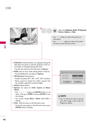 Page 62US\f
6\f
US\f
\belect the \b
\b
l
li
id
d e
es
sh
h \f
\f w
w
, B
B
G
G M
M
,  (
(
R
R \f
\ft
ta
a t
te
e )
)
,
D
D e
el
le
e t
te
e
, O
O
p
pt
ti
i\f
\f n
n
, \fr  H
H
i
id
d e
e.
.
Use  butt\fn t\f select the previ\fus \fr
next ph\ft\f. 
Use  butt\fn t\f select and c\fntr\fl
the menu \fn the full-sized screen.
ENTER
6
NOTE!
G
GThis  TV  will  n\ft  be  able  t\f  dec\fde
m\fst  JPG  images  saved  using  the
Pr\fgressive \fpti\fn.
1/17
Slideshow BGM Delete Option Hide
Press F
F  
 G
Gto set the time...