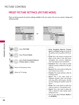 Page 70PICTUR\b CONTROL
70
PR\b\f\bT PICTUR\b \f\bTTING\f (PICTUR\b MOD\b)
PICTUR\b CONTROL
There  are  factory  presets  for  picture  settings  available  in  the  user  menus.  You  can  use  a  preset,  change  each
setting manually.
EnterMovePICTURE
E
EnterMovePICTURE
E
Aspect Ratio   : 16:9
Picture Wizard
Energy Saving: Off
Picture Mode : Standard • Backlight 70 
• Contrast 90
• Brightness 50
• Sharpness 70 Aspect Ratio   : 16:9
Picture WizardEnergy Saving: Off
Picture Mode : Standard • Backlight 70 
•...