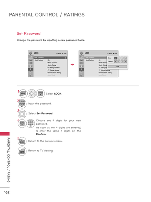 Page 162PARENTAL CONTROL / RATINGS
PARENTAL  CONTROL  /  RATING
162
Change the password by inputting a new password twice. 
Set Password
1MENUENTERSelect LOCK.
21 2 ABC3 DEF4 GH I5 JKL6 MN O7PQRS8 TU V0 9 W
XYZInput the password.
3Select Set Password.
4ENTER1 2 ABC3 DEF4 GH I5 JKL6 MN O7PQRS8 TU V0 9 W
XYZ
Choose  any  4  digits  for  your  new 
password.
As  soon  as  the  4  digits  are  entered, 
re-enter  the  same  4  digits  on  the 
Confirm.
5
BACKReturn to the previous menu.
EXITReturn to TV viewing....