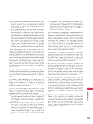 Page 191   
191
  APPENDIX
 b)  
You must cause any work that you distribute or pub-lish,  that  in  whole  or  in  part  contains  or  is  derived from the Program or any part there of, to be licensed as a whole at no charge to all third parties under the terms of this license.  c)  
If  the  modified  program  normally  reads  commands interactively when run, you must cause it, when start-ed running for such interactive use in the most ordi-nary way, to print or display an announcement includ-ing an...