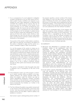 Page 192192
APPENDIX
  APPENDIX
7. If,  as  a  consequence  of  a  court  judgment  or  allegation 
of patent infringement or for any other reason (not lim-
ited  to  patent  issues),  conditions  are  imposed  on  you 
(whether  by  court  order,  agreement  or  otherwise)  that 
contradict  the  conditions  of  this  license,  they  do  not 
excuse  you  from  the  conditions  of  this  license.  If  you 
cannot  distribute  so  as  to  satisfy  simultaneously  your 
obligations  under  this  license  and  any...