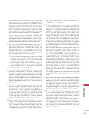 Page 197   
197
  APPENDIX
 For  an  executable,  the  required  form  of  the  "work  that uses  the  library"  must  include  any  data  and  utility  pro-grams  needed  for  reproducing  the  executable  from  it.  However,  as  a  special  exception,  the  materials  to  be distributed  need  not  include  anything  that  is  normally distributed  (in  either  source  or  binary  form)  with  the major  components  (compiler,  kernel,  and  so  on)  of  the operating  system  on  which  the...