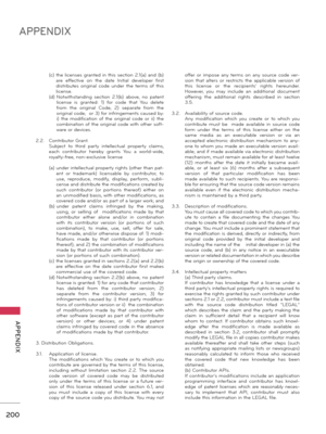 Page 200200
APPENDIX
  APPENDIX
 (c)  
the licenses granted in this section 2.1(a) and (b) are  effective  on  the  date  Initial  developer  first distributes  original  code  under  the  terms  of  this license.  (d)  
Notwithstanding  section  2.1(b)  above,  no  patent license  is  granted:  1)  for  code  that  You  delete from  the  original  Code;  2)  separate  from  the original code;  or 3) for infringements caused by: i)  the  modification  of  the  original  code  or  ii)  the combination of the...