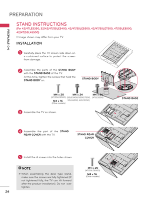 Page 24PREPARATION
PREPARATION
24
STAND INSTRUCTIONS 
(For 42/47LE5350, 32/42/47/55LE5400, 42/47/55LE5500, 42/47/55LE7500, 47/55LE8500, 
42/47/55LX6500)
ꔛ Image shown may differ from your TV.
INSTALLATION
!
?
!
?
NOTE
► When  assembling  the  desk  type  stand, 
make sure the screws are fully tightened (If 
not  tightened  fully,  the  TV  can  tilt  forward 
after the product installation). Do not  over 
tighten.
2Assemble  the  parts  of  the STAND  BODY 
with the STAND BASE of the TV.
At this time, tighten...