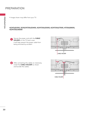 Page 30PREPARATION
PREPARATION
30
CABLE HOLDER
CABLE HOLDER
ꔛ Image shown may differ from your TV.
2After connecting the cables as necessary, 
install the CABLE HOLDER as shown 
and bundle the cables.
1Secure the power cord with the CABLE 
HOLDER on the TV back cover. 
It will help prevent the power cable from 
being removed by accident.
42/47LE5350, 32/42/47/55LE5400, 42/47/55LE5500, 42/47/55LE7500, 47/55LE8500, 
42/47/55LX6500    