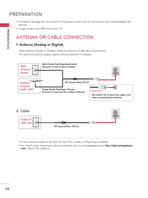 Page 34PREPARATION
PREPARATION
34
ANTENNA OR CABLE CONNECTION
ꔛ To prevent damage do not connect to the power outlet until all connections are made between the 
devices.
ꔛ Image shown may differ from your TV.
1. Antenna (Analog or Digital)
   Wall Antenna Socket or Outdoor Antenna without a Cable Box Connections.
 For optimum picture quality, adjust antenna direction if needed.
2. Cable
Wall 
Antenna  
Socket
Outdoor 
Antenna 
(VHF, UHF)
Cable TV 
Wall Jack
Multi-family Dwellings/Apartments
(Connect to wall...