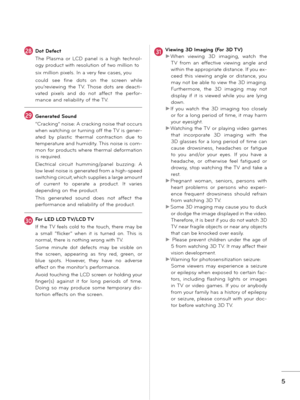 Page 55
28Dot Defect
The  Plasma  or  LCD  panel  is  a  high  technol-
ogy product with resolution of two million to
six million pixels. In a very few cases, you
could  see  fine  dots  on  the  screen  while 
you’reviewing  the  TV.  Those  dots  are  deacti-
vated  pixels  and  do  not  affect  the  perfor-
mance and reliability of the TV.
29Generated Sound
“Cracking” noise: A cracking noise that occurs 
when watching or turning off the TV is gener -
ated  by  plastic  thermal  contraction  due  to...