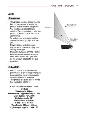 Page 1111SAFETY INSTRUCTIONS
Laser
 WARNING
• This product contains a laser module. 
Do not disassemble or modify the 
product as this could be dangerous.
• You risk being exposed to laser 
radiation if you manipulate or alter the 
product in a way not specified in the 
user manual.
• To protect your eyes avoid looking 
directly into the bright light from the 
unit.
• Prevent babies and children or 
anyone with a disease or injury from 
looking at the light.
• Please kindly take a 5W 440 - 460nm 
Laser...