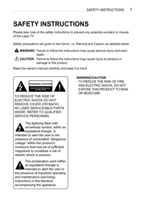 Page 33SAFETY INSTRUCTIONS
SAFETY INSTRUCTIONS
Please take note of the safety instructions to prevent any potential accident or misuse 
of the Laser TV.
Safety precautions are given in two forms, i.e. Warning and Caution as detailed below.
WARNING:Failure to follow the instructions may cause serious injury and even 
death.
CAUTION:Failure to follow the instructions may cause injury to persons or 
damage to the product.
Read the owner's manual carefully and keep it to hand.
WARNING/CAUTION
RISK OF ELECTRIC...