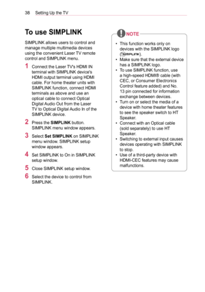 Page 3838Setting Up the TV
To use SIMPLINK
SIMPLINK allows users to control and 
manage multiple multimedia devices 
using the convenient Laser TV remote 
control and SIMPLINK menu.
1 Connect the Laser TV's HDMI IN 
terminal with SIMPLINK device's 
HDMI output terminal using HDMI 
cable. For home theater units with 
SIMPLINK function, connect HDMI 
terminals as above and use an 
optical cable to connect Optical 
Digital Audio Out from the Laser 
TV to Optical Digital Audio In of the 
SIMPLINK device.
2...