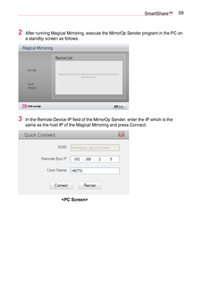 Page 5959SmartShare™
2 After running Magical Mirroring, execute the MirrorOp Sender program in the PC on 
a standby screen as follows. 
3 In the Remote Device IP field of the MirrorOp Sender, enter the IP which is the 
same as the host IP of the Magical Mirroring and press Connect.
   