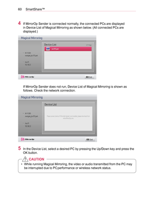 Page 6060SmartShare™
4 If MirrorOp Sender is connected normally, the connected PCs are displayed 
in Device List of Magical Mirroring as shown below. (All connected PCs are 
displayed.)
 If MirrorOp Sender does not run, Device List of Magical Mirroring is shown as 
follows. Check the network connection.
5 In the Device List, select a desired PC by pressing the Up/Down key and press the 
OK button.
•  While running Magical Mirroring, the video or audio transmitted from the PC may 
be interrupted due to PC...