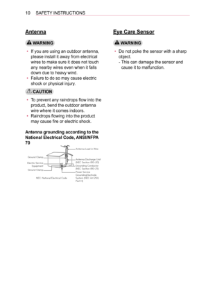 Page 1010SAFETY INSTRUCTIONS
Antenna
 WARNING
• If you are using an outdoor antenna, 
please install it away from electrical 
wires to make sure it does not touch 
any nearby wires even when it falls 
down due to heavy wind.
• Failure to do so may cause electric 
shock or physical injury.
 CAUTION
• To prevent any raindrops flow into the 
product, bend the outdoor antenna 
wire where it comes indoors.
• Raindrops flowing into the product 
may cause fire or electric shock.
Antenna grounding according to the...