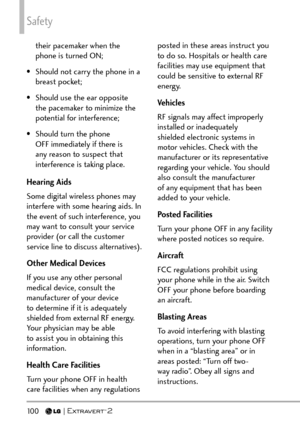 Page 102Safety
100  
their pacemaker when the 
phone is turned ON;
•  Should not carry the phone in a  breast pocket;
•  Should use the ear opposite  the pacemaker to minimize the 
potential for interference;
•  Should turn the phone  OFF immediately if there is 
any reason to suspect that 
interference is taking place.
Hearing Aids
Some digital wireless phones may 
interfere with some hearing aids. In 
the event of such interference, you 
may want to consult your service 
provider (or call the customer 
service...