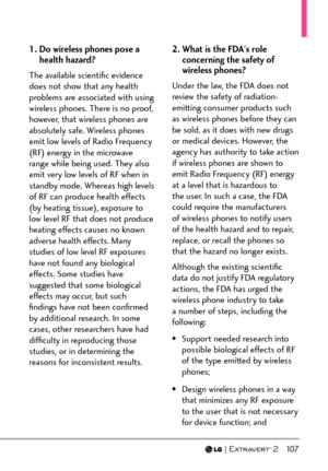 Page 109  107
1.  Do wireless phones pose a 
health hazard?
The available scientiﬁc evidence 
does not show that any health 
problems are associated with using 
wireless phones. There is no proof, 
however, that wireless phones are 
absolutely safe. Wireless phones 
emit low levels of Radio Frequency 
(RF) energy in the microwave 
range while being used. They also 
emit very low levels of RF when in 
standby mode. Whereas high levels 
of RF can produce health effects 
(by heating tissue), exposure to 
low level...