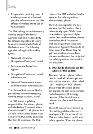 Page 110Safety
10 8   
•  Cooperate in providing users of wireless phones with the best 
possible information on possible 
effects of wireless phone use on 
human health.
The FDA belongs to an interagency 
working group of the federal 
agencies that have responsibility 
for different aspects of RF safety 
to ensure coordinated efforts at 
the federal level. The following 
agencies belong to this working 
group:
•  National Institute for  Occupational Safety and Health
• Environmental Protection  Agency
•...