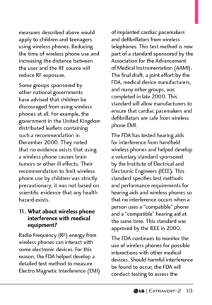 Page 115  113
measures described above would 
apply to children and teenagers 
using wireless phones. Reducing 
the time of wireless phone use and 
increasing the distance between 
the user and the RF source will 
reduce RF exposure. 
Some groups sponsored by 
other national governments 
have advised that children be 
discouraged from using wireless 
phones at all. For example, the 
government in the United Kingdom 
distributed leaﬂets containing 
such a recommendation in 
December 2000. They noted 
that no...