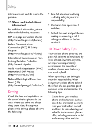 Page 116Safety
11 4   
interference and work to resolve the 
problem.
12.  Where can I ﬁnd additional 
information?
For additional information, please 
refer to the following resources:
FDA web page on wireless phones 
(http://www.fda.gov/cellphones/)
Federal Communications 
Commission (FCC) RF Safety 
Program 
(http://www.fcc.gov/oet/rfsafety)
International Commission on Non-
lonizing Radiation Protection 
(http://www.icnirp.de)
World Health Organization (WHO) 
International EMF Project...