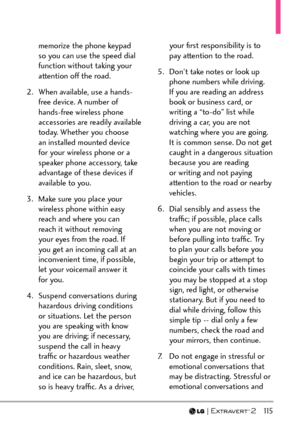 Page 117  115
memorize the phone keypad 
so you can use the speed dial 
function without taking your 
attention off the road. 
2.  When available, use a hands- free device. A number of 
hands-free wireless phone 
accessories are readily available 
today. Whether you choose 
an installed mounted device 
for your wireless phone or a 
speaker phone accessory, take 
advantage of these devices if 
available to you. 
3.  Make sure you place your  wireless phone within easy 
reach and where you can 
reach it without...