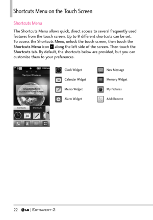 Page 2422   
Shortcuts Menu on the Touch Screen
Shortcuts Menu
The Shortcuts Menu allows quick, direct access to several frequently used 
features from the touch screen. Up to 8 different shortcuts can be set. 
To access the Shortcuts Menu, unlock the touch screen, then touch the 
Shortcuts Menu icon 
 along the left side of the screen. Then touch the 
Shortcuts  tab. By default, the shortcuts below are provided, but you can 
customize them to your preferences.
Clock Widget
Calendar Widget
Memo Widget
Alarm...